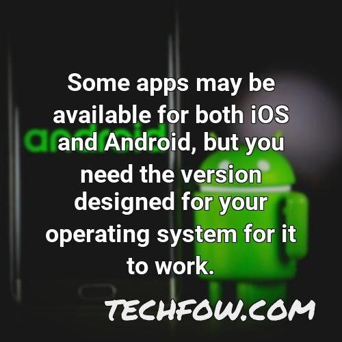 some apps may be available for both ios and android but you need the version designed for your operating system for it to work