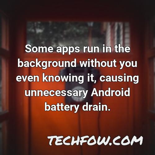 some apps run in the background without you even knowing it causing unnecessary android battery drain