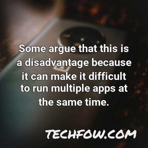 some argue that this is a disadvantage because it can make it difficult to run multiple apps at the same time