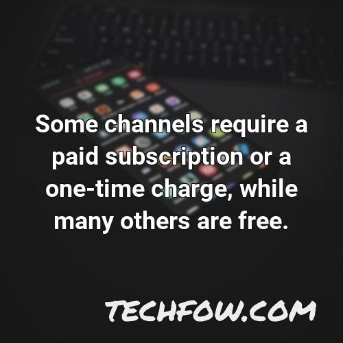 some channels require a paid subscription or a one time charge while many others are free