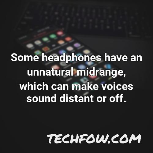 some headphones have an unnatural midrange which can make voices sound distant or off