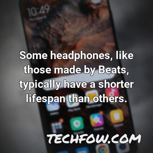 some headphones like those made by beats typically have a shorter lifespan than others