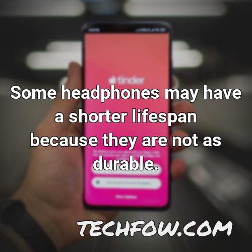 some headphones may have a shorter lifespan because they are not as durable