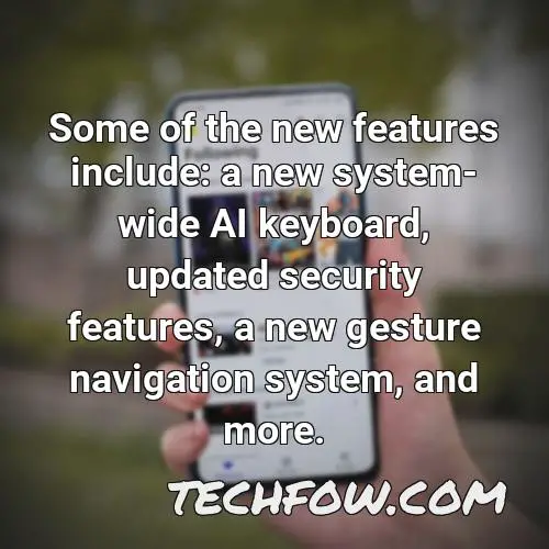 some of the new features include a new system wide ai keyboard updated security features a new gesture navigation system and more