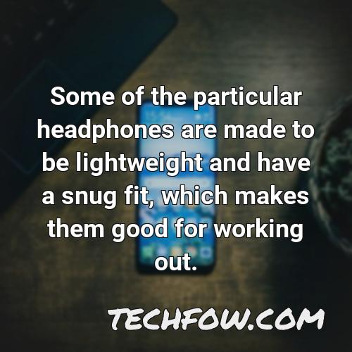 some of the particular headphones are made to be lightweight and have a snug fit which makes them good for working out
