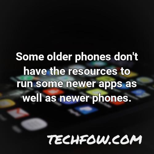 some older phones don t have the resources to run some newer apps as well as newer phones