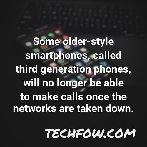 some older style smartphones called third generation phones will no longer be able to make calls once the networks are taken down