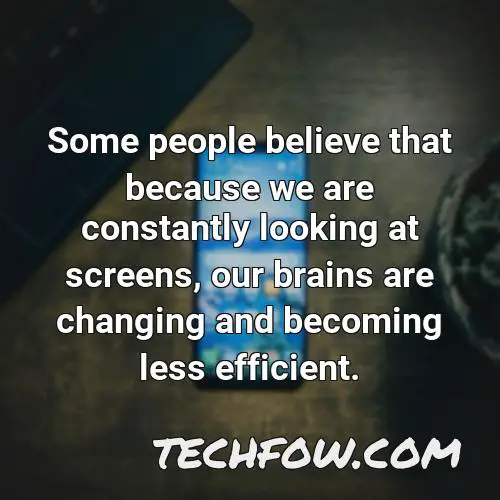 some people believe that because we are constantly looking at screens our brains are changing and becoming less efficient