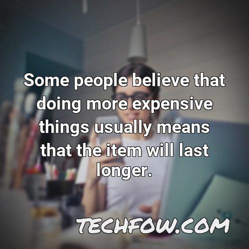 some people believe that doing more expensive things usually means that the item will last longer