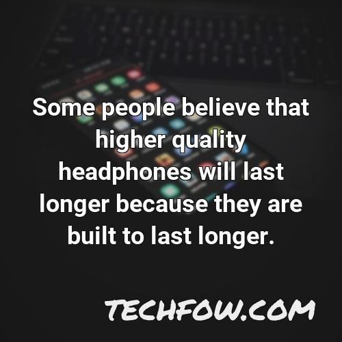 some people believe that higher quality headphones will last longer because they are built to last longer