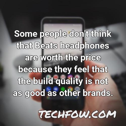 some people don t think that beats headphones are worth the price because they feel that the build quality is not as good as other brands