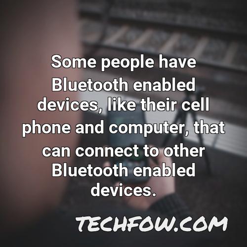 some people have bluetooth enabled devices like their cell phone and computer that can connect to other bluetooth enabled devices