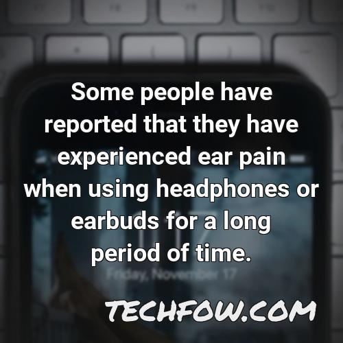 some people have reported that they have experienced ear pain when using headphones or earbuds for a long period of time