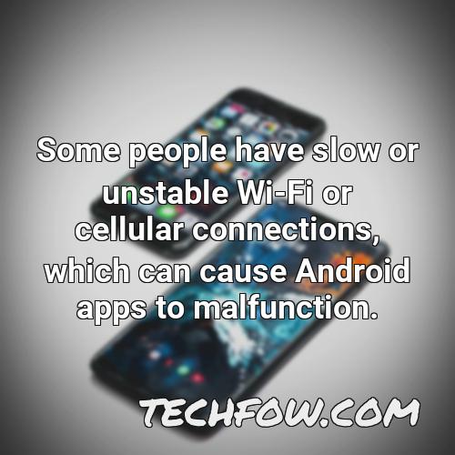 some people have slow or unstable wi fi or cellular connections which can cause android apps to malfunction