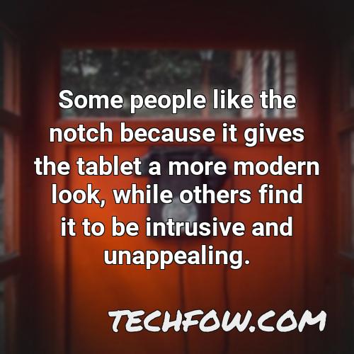 some people like the notch because it gives the tablet a more modern look while others find it to be intrusive and unappealing