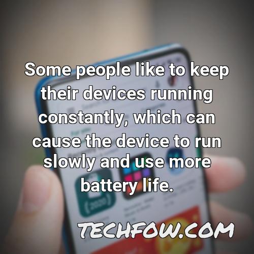 some people like to keep their devices running constantly which can cause the device to run slowly and use more battery life