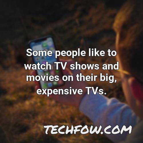 some people like to watch tv shows and movies on their big expensive tvs