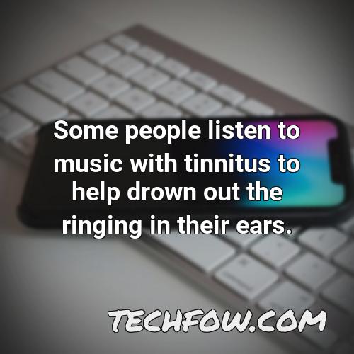 some people listen to music with tinnitus to help drown out the ringing in their ears