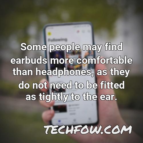 some people may find earbuds more comfortable than headphones as they do not need to be fitted as tightly to the ear