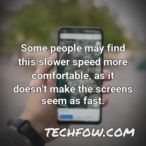 some people may find this slower speed more comfortable as it doesn t make the screens seem as fast