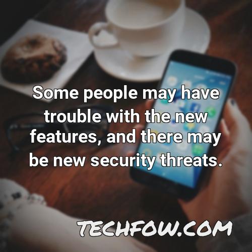 some people may have trouble with the new features and there may be new security threats