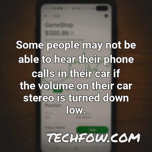 some people may not be able to hear their phone calls in their car if the volume on their car stereo is turned down low