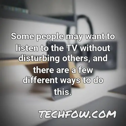 some people may want to listen to the tv without disturbing others and there are a few different ways to do this