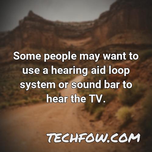 some people may want to use a hearing aid loop system or sound bar to hear the tv