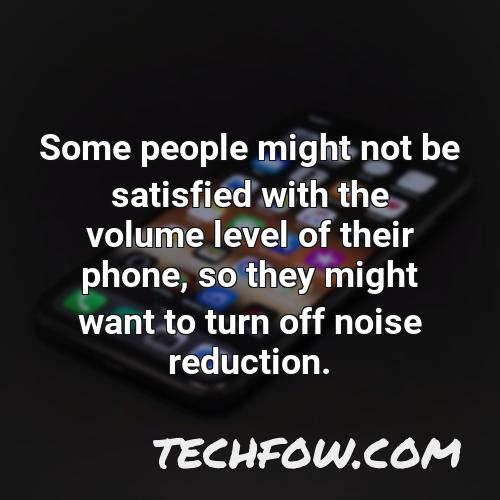 some people might not be satisfied with the volume level of their phone so they might want to turn off noise reduction
