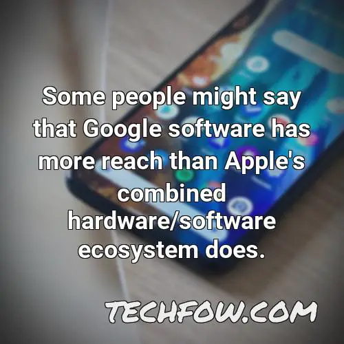 some people might say that google software has more reach than apple s combined hardware software ecosystem does