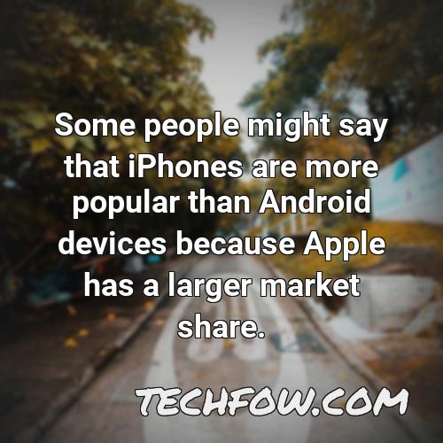 some people might say that iphones are more popular than android devices because apple has a larger market share