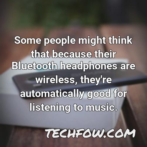 some people might think that because their bluetooth headphones are wireless they re automatically good for listening to music