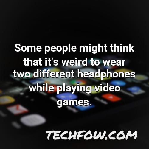 some people might think that it s weird to wear two different headphones while playing video games