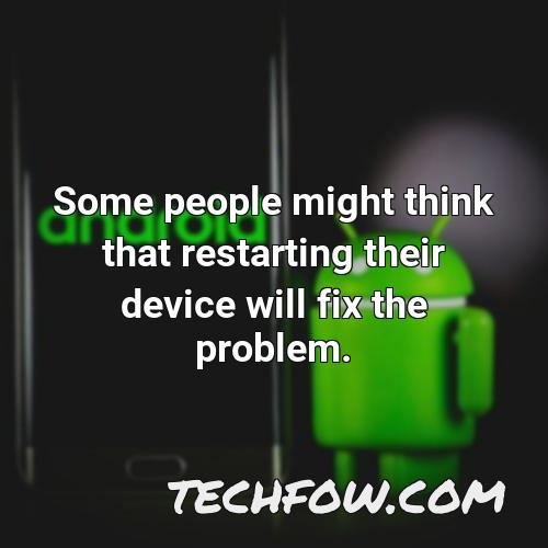 some people might think that restarting their device will fix the problem
