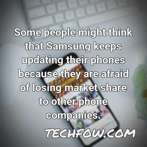 some people might think that samsung keeps updating their phones because they are afraid of losing market share to other phone companies