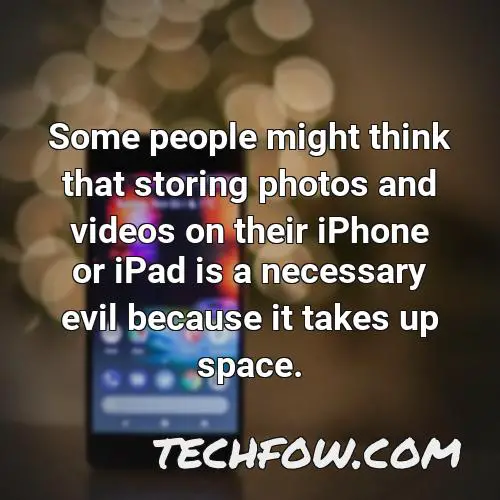 some people might think that storing photos and videos on their iphone or ipad is a necessary evil because it takes up space