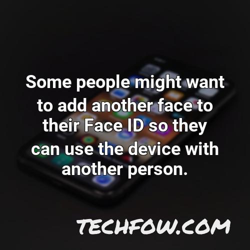some people might want to add another face to their face id so they can use the device with another person