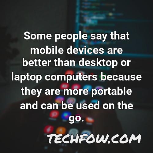 some people say that mobile devices are better than desktop or laptop computers because they are more portable and can be used on the go