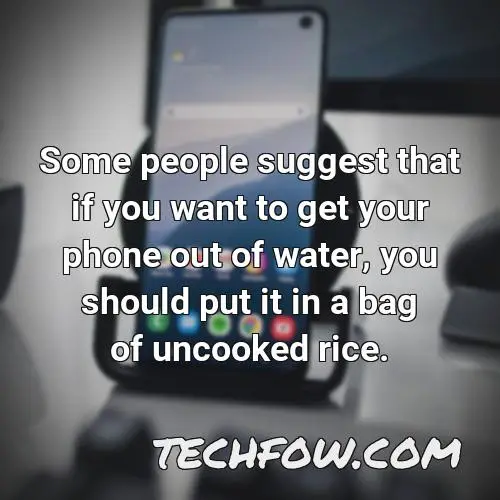 some people suggest that if you want to get your phone out of water you should put it in a bag of uncooked rice