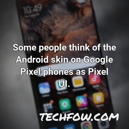 some people think of the android skin on google pixel phones as pixel ui