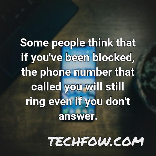 some people think that if you ve been blocked the phone number that called you will still ring even if you don t answer