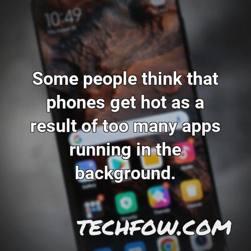 some people think that phones get hot as a result of too many apps running in the background