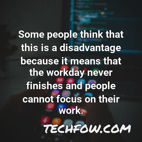 some people think that this is a disadvantage because it means that the workday never finishes and people cannot focus on their work