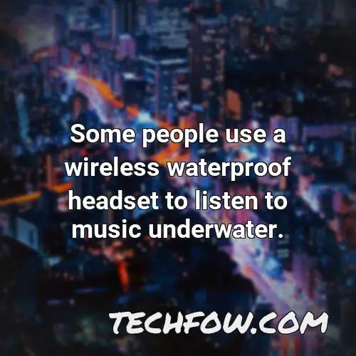 some people use a wireless waterproof headset to listen to music underwater