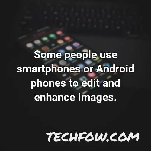 some people use smartphones or android phones to edit and enhance images