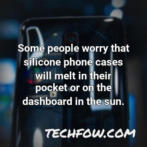 some people worry that silicone phone cases will melt in their pocket or on the dashboard in the sun