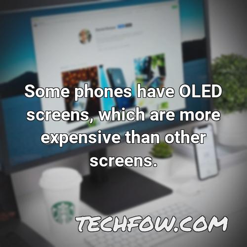 some phones have oled screens which are more expensive than other screens
