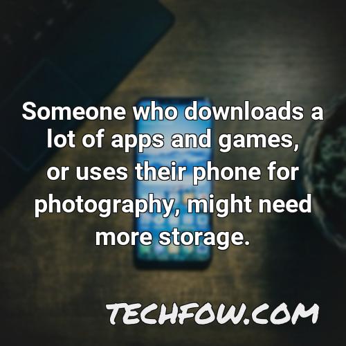 someone who downloads a lot of apps and games or uses their phone for photography might need more storage