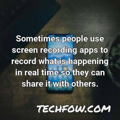 sometimes people use screen recording apps to record what is happening in real time so they can share it with others