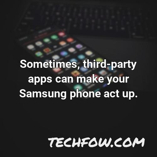 sometimes third party apps can make your samsung phone act up